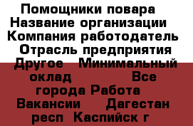 Помощники повара › Название организации ­ Компания-работодатель › Отрасль предприятия ­ Другое › Минимальный оклад ­ 22 000 - Все города Работа » Вакансии   . Дагестан респ.,Каспийск г.